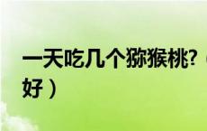 一天吃几个猕猴桃?（一天吃几个猕猴桃为最好）