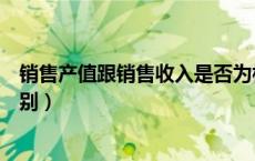 销售产值跟销售收入是否为相等（产值与销售收入有什么区别）