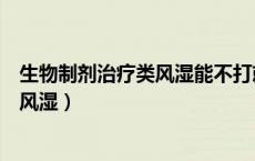 生物制剂治疗类风湿能不打就尽量不打吗（生物制剂治疗类风湿）