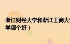 浙江财经大学和浙江工商大学（浙江财经大学与浙江工商大学哪个好）