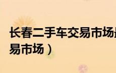 长春二手车交易市场最新信息（长春二手车交易市场）
