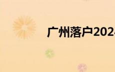 广州落户2024（广州落户）