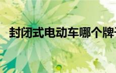 封闭式电动车哪个牌子奿（封闭式电动车）