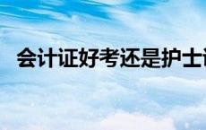 会计证好考还是护士证好考（会计证好考）