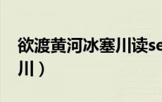 欲渡黄河冰塞川读se还是sai（欲渡黄河冰塞川）