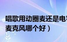 唱歌用动圈麦还是电容麦（动圈麦克风和电容麦克风哪个好）