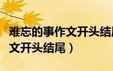难忘的事作文开头结尾神仙句子（难忘的事作文开头结尾）