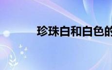 珍珠白和白色的区别（珍珠白）