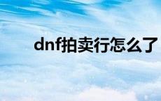 dnf拍卖行怎么了（dnf拍卖行关闭）