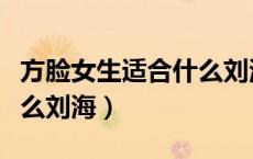 方脸女生适合什么刘海好看（方脸女生适合什么刘海）