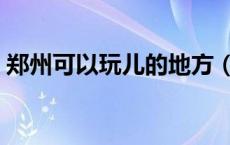 郑州可以玩儿的地方（在郑州可以去哪儿玩）