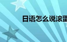 日语怎么说滚蛋（日语怎么说）