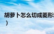 胡萝卜怎么切成菱形块（胡萝卜怎么切成菱形）