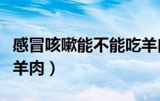 感冒咳嗽能不能吃羊肉粉（感冒咳嗽能不能吃羊肉）