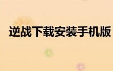 逆战下载安装手机版（逆战游戏下载安装）