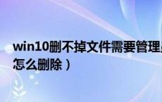 win10删不掉文件需要管理员权限（需要权限才能删除文件怎么删除）