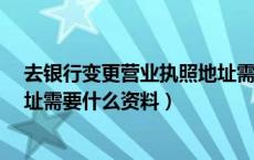 去银行变更营业执照地址需什么资料?（去银行变更公司地址需要什么资料）