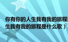 你有你的人生我有我的旅程这首歌叫什么名字（你有你的人生我有我的旅程是什么歌）
