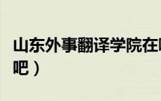山东外事翻译学院在哪（山东外事翻译学院贴吧）