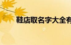 鞋店取名字大全有寓意（鞋店取名）