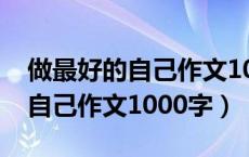 做最好的自己作文1000字怎么写（做最好的自己作文1000字）