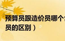预算员跟造价员哪个含金量高（预算员和造价员的区别）