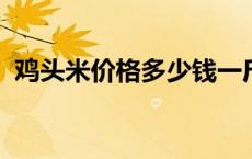 鸡头米价格多少钱一斤2021（鸡头米价格）