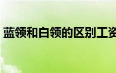 蓝领和白领的区别工资（蓝领和白领的区别）