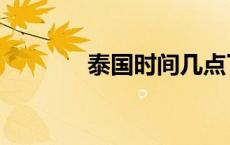 泰国时间几点了（泰国时间）