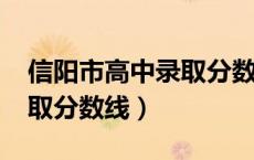 信阳市高中录取分数线2021（信阳市高中录取分数线）
