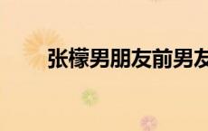 张檬男朋友前男友（张檬的男朋友）