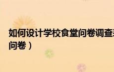 如何设计学校食堂问卷调查表（帮忙设计一个比较食堂调查问卷）