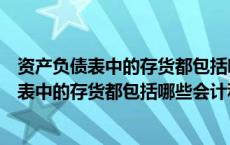 资产负债表中的存货都包括哪些会计科目和科目（资产负债表中的存货都包括哪些会计科目）