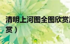 清明上河图全图欣赏原文（清明上河图全图欣赏）