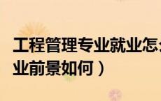 工程管理专业就业怎么样（工程管理专业的就业前景如何）