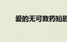 爱的无可救药短剧（爱的无可救药）