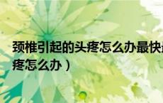 颈椎引起的头疼怎么办最快最有效物理治疗（颈椎引起的头疼怎么办）