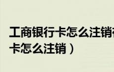 工商银行卡怎么注销在手机上（中国工商银行卡怎么注销）