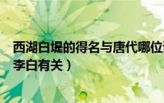 西湖白堤的得名与唐代哪位诗人有关（西湖的白堤的得名与李白有关）