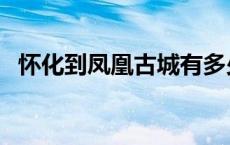 怀化到凤凰古城有多少公里（怀化到凤凰）