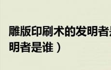 雕版印刷术的发明者是谁啊（雕版印刷术的发明者是谁）
