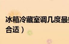 冰箱冷藏室调几度最好（冰箱冷冻室温度多少合适）