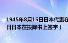 1945年8月15日日本代表在投降书上签字（1945年几月几日日本在投降书上签字）