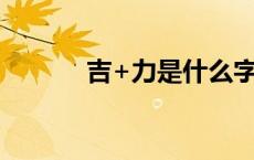 吉+力是什么字（吉力念什么）