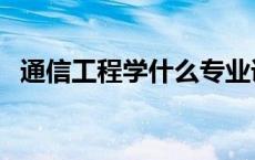 通信工程学什么专业课（通信工程学什么）