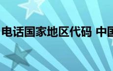 电话国家地区代码 中国（电话国家代码中国）