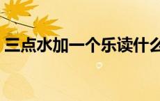 三点水加一个乐读什么（三点水加乐念什么）