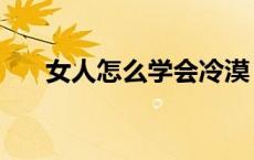 女人怎么学会冷漠（女生怎么变冷漠）