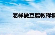 怎样做豆腐教程视频（怎样做豆腐）