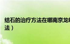 结石的治疗方法在哪南京龙蟠结石 电话多少（结石的治疗方法）